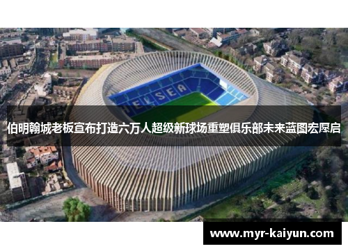 伯明翰城老板宣布打造六万人超级新球场重塑俱乐部未来蓝图宏愿启