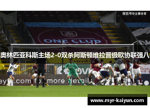 奥林匹亚科斯主场2-0双杀阿斯顿维拉晋级欧协联强八