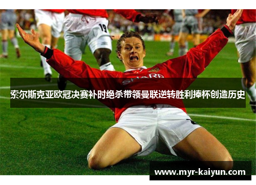 索尔斯克亚欧冠决赛补时绝杀带领曼联逆转胜利捧杯创造历史