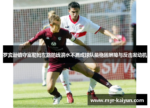 罗宾逊镇守富勒姆左路防线滴水不漏成球队最稳固屏障与反击发动机