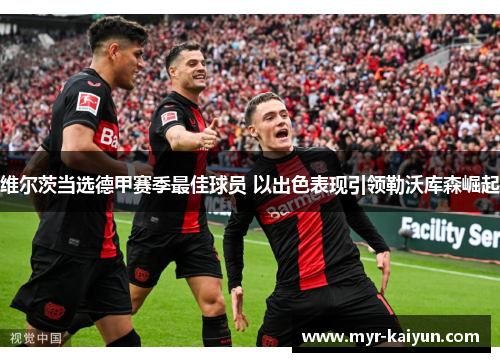 维尔茨当选德甲赛季最佳球员 以出色表现引领勒沃库森崛起