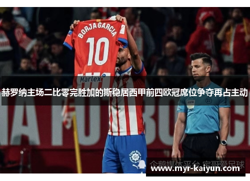 赫罗纳主场二比零完胜加的斯稳居西甲前四欧冠席位争夺再占主动 赫罗纳主场二比零完胜加的斯稳居西甲前四欧冠席位争夺再占主动