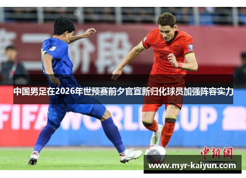 中国男足在2026年世预赛前夕官宣新归化球员加强阵容实力 中国男足在2026年世预赛前夕官宣新归化球员加强阵容实力