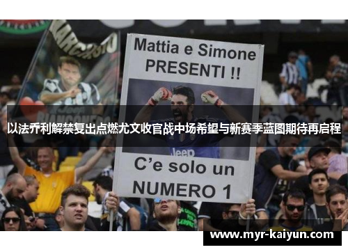 以法乔利解禁复出点燃尤文收官战中场希望与新赛季蓝图期待再启程 以法乔利解禁复出点燃尤文收官战中场希望与新赛季蓝图期待再启程