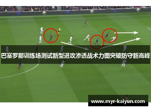巴塞罗那训练场测试新型进攻渗透战术力图突破防守新高峰 巴塞罗那训练场测试新型进攻渗透战术力图突破防守新高峰