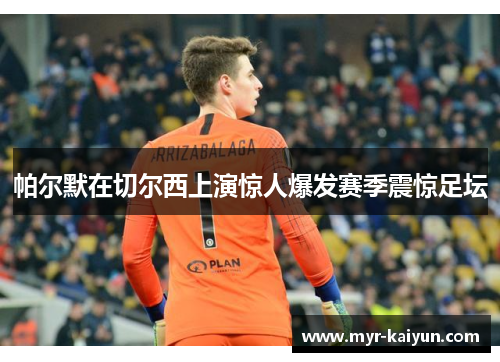 帕尔默在切尔西上演惊人爆发赛季震惊足坛