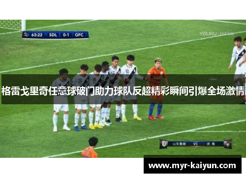格雷戈里奇任意球破门助力球队反超精彩瞬间引爆全场激情