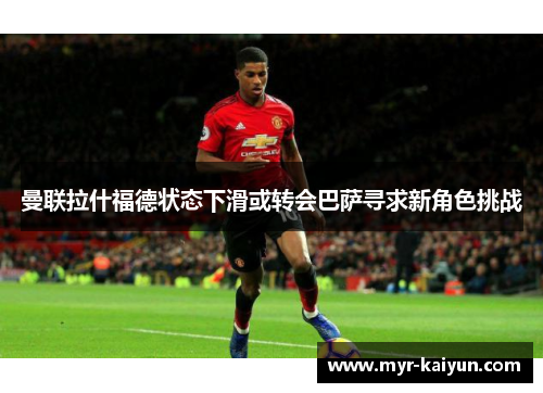 曼联拉什福德状态下滑或转会巴萨寻求新角色挑战