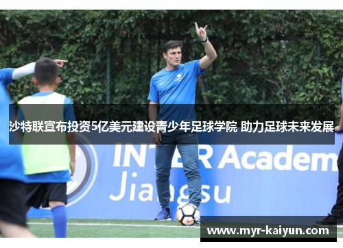 沙特联宣布投资5亿美元建设青少年足球学院 助力足球未来发展