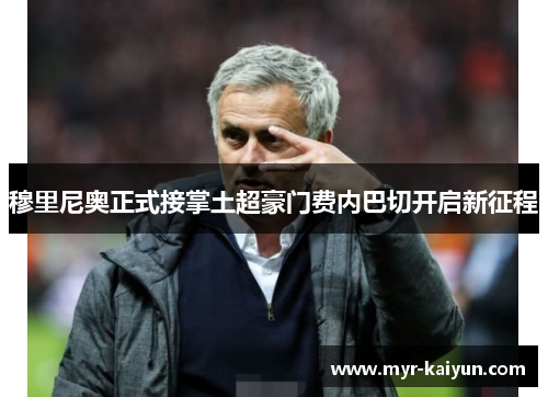 穆里尼奥正式接掌土超豪门费内巴切开启新征程