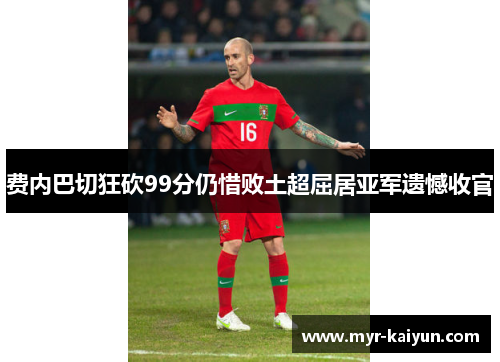 费内巴切狂砍99分仍惜败土超屈居亚军遗憾收官