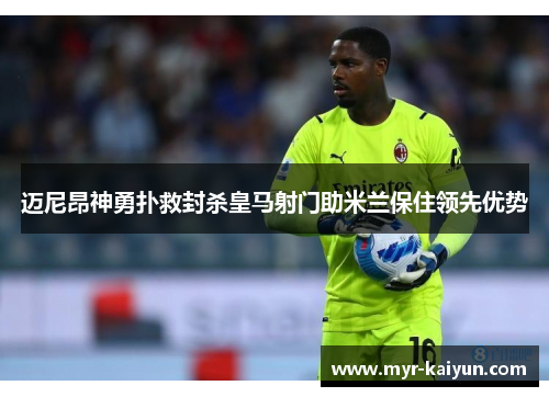 迈尼昂神勇扑救封杀皇马射门助米兰保住领先优势