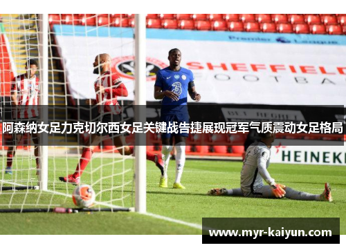 阿森纳女足力克切尔西女足关键战告捷展现冠军气质震动女足格局