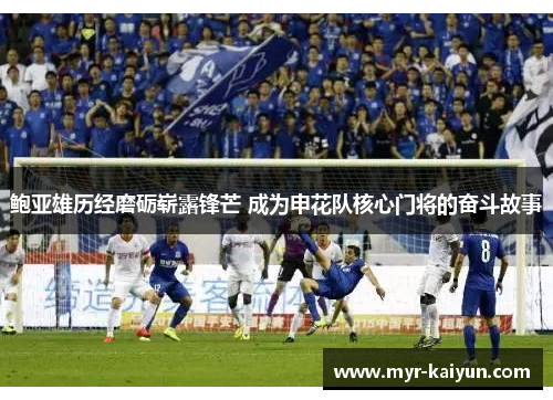 鲍亚雄历经磨砺崭露锋芒 成为申花队核心门将的奋斗故事