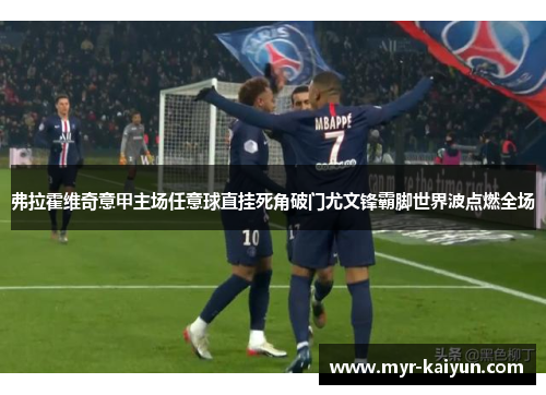 弗拉霍维奇意甲主场任意球直挂死角破门尤文锋霸脚世界波点燃全场