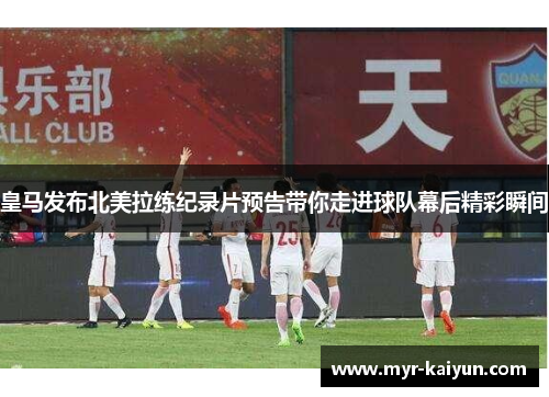 皇马发布北美拉练纪录片预告带你走进球队幕后精彩瞬间