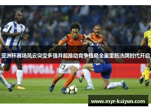 亚洲杯赛场风云突变多强并起推动竞争格局全面重新洗牌时代开启 亚洲杯赛场风云突变多强并起推动竞争格局全面重新洗牌时代开启