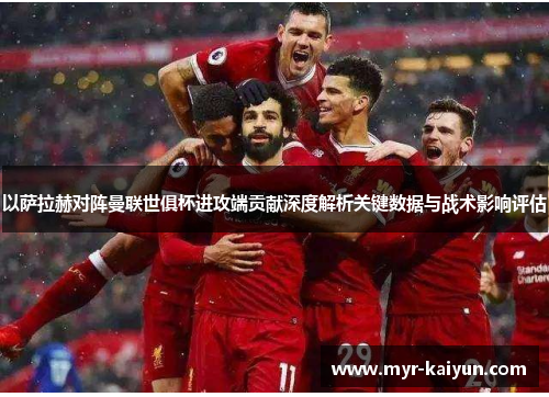 以萨拉赫对阵曼联世俱杯进攻端贡献深度解析关键数据与战术影响评估 以萨拉赫对阵曼联世俱杯进攻端贡献深度解析关键数据与战术影响评估