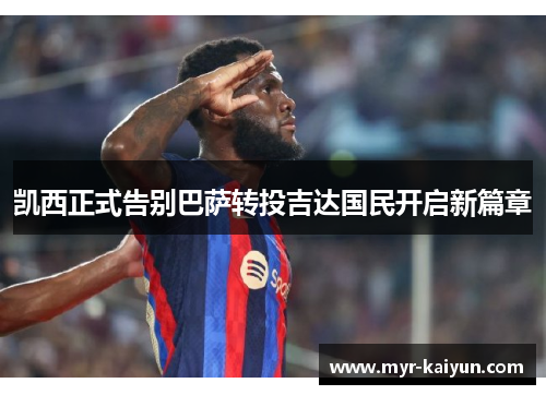 凯西正式告别巴萨转投吉达国民开启新篇章