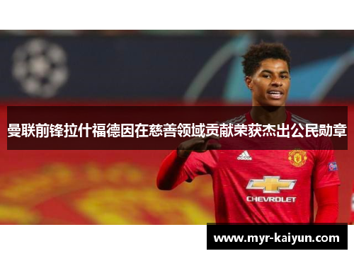 曼联前锋拉什福德因在慈善领域贡献荣获杰出公民勋章 曼联前锋拉什福德因在慈善领域贡献荣获杰出公民勋章