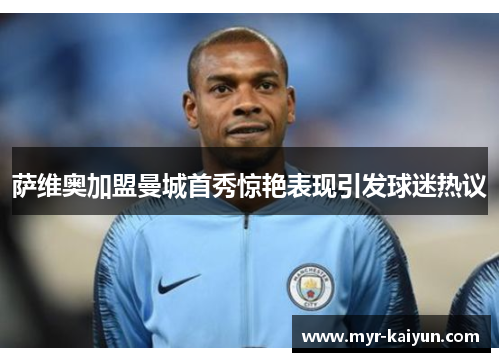 萨维奥加盟曼城首秀惊艳表现引发球迷热议 萨维奥加盟曼城首秀惊艳表现引发球迷热议