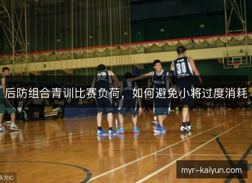 后防组合青训比赛负荷,如何避免小将过度消耗 后防组合青训比赛负荷,如何避免小将过度消耗