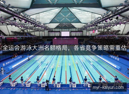 全运会游泳大洲名额格局,各省竞争策略需重估 全运会游泳大洲名额格局,各省竞争策略需重估